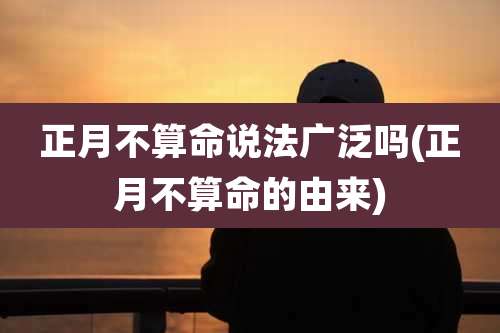 正月不算命说法广泛吗(正月不算命的由来)