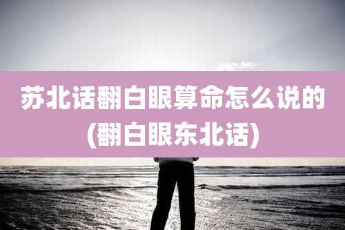 苏北话翻白眼算命怎么说的(翻白眼东北话)