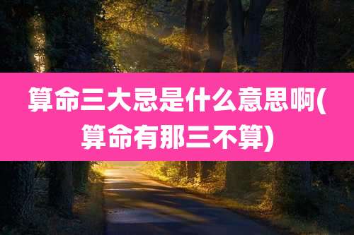 算命三大忌是什么意思啊(算命有那三不算)