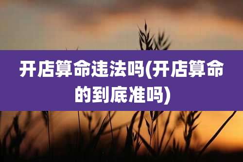 开店算命违法吗(开店算命的到底准吗)