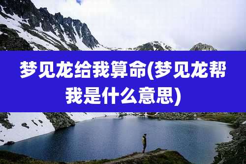 梦见龙给我算命(梦见龙帮我是什么意思)