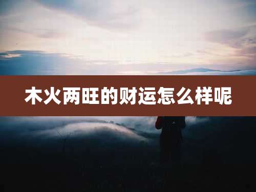 木火两旺的财运怎么样呢