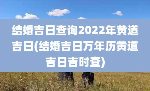 结婚吉日查询2022年黄道吉日(结婚吉日万年历黄道吉日吉时查)