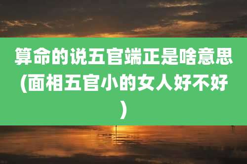 算命的说五官端正是啥意思(面相五官小的女人好不好)