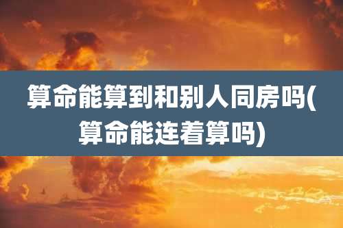 算命能算到和别人同房吗(算命能连着算吗)