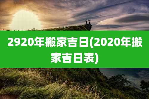 2920年搬家吉日(2020年搬家吉日表)