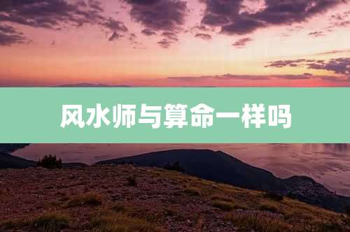 风水师与算命一样吗