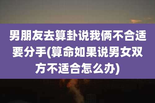 男朋友去算卦说我俩不合适要分手(算命如果说男女双方不适合怎么办)