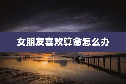 女朋友喜欢算命怎么办