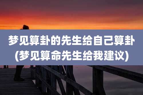 梦见算卦的先生给自己算卦(梦见算命先生给我建议)