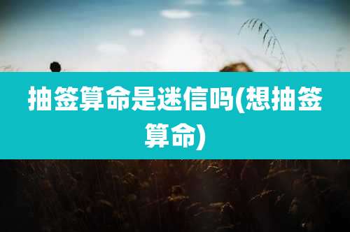 抽签算命是迷信吗(想抽签算命)