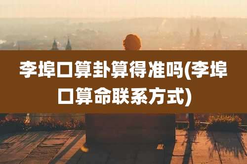 李埠口算卦算得准吗(李埠口算命联系方式)