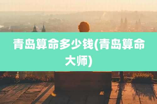 青岛算命多少钱(青岛算命大师)