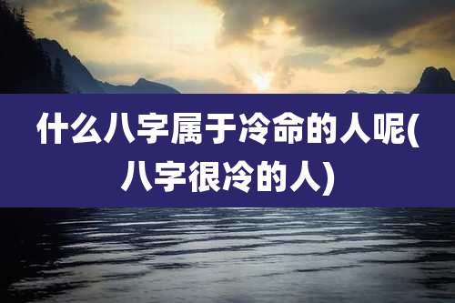 什么八字属于冷命的人呢(八字很冷的人)
