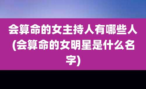 会算命的女主持人有哪些人(会算命的女明星是什么名字)