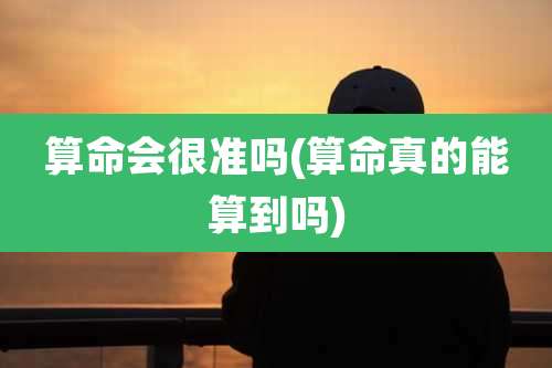 算命会很准吗(算命真的能算到吗)