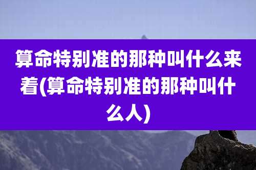 算命特别准的那种叫什么来着(算命特别准的那种叫什么人)