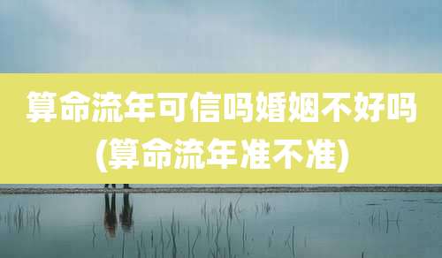 算命流年可信吗婚姻不好吗(算命流年准不准)