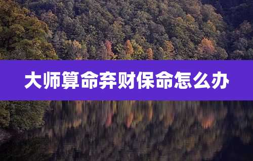 大师算命弃财保命怎么办