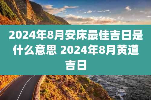 2024年8月安床最佳吉日是什么意思 2024年8月黄道吉日