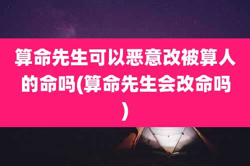 算命先生可以恶意改被算人的命吗(算命先生会改命吗)