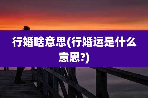 行婚啥意思(行婚运是什么意思?)