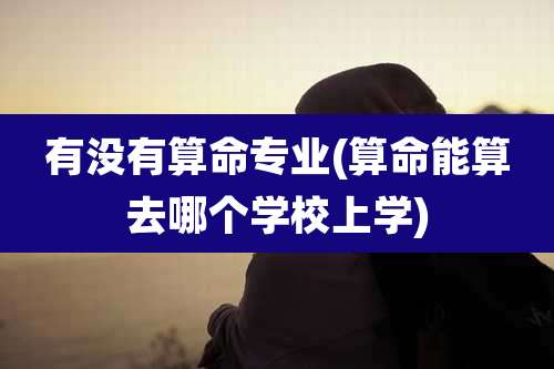 有没有算命专业(算命能算去哪个学校上学)