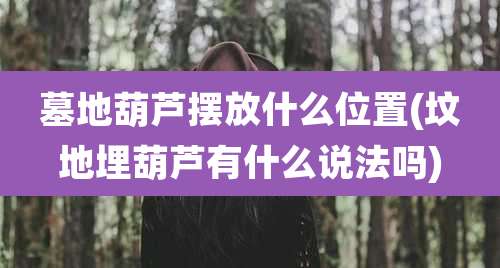 墓地葫芦摆放什么位置(坟地埋葫芦有什么说法吗)