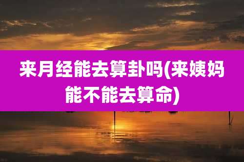 来月经能去算卦吗(来姨妈能不能去算命)