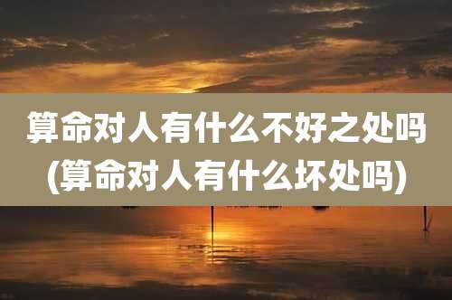 算命对人有什么不好之处吗(算命对人有什么坏处吗)