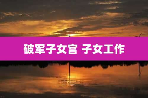 破军子女宫 子女工作