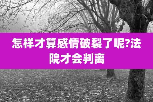 怎样才算感情破裂了呢?法院才会判离