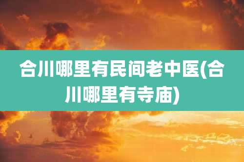 合川哪里有民间老中医(合川哪里有寺庙)