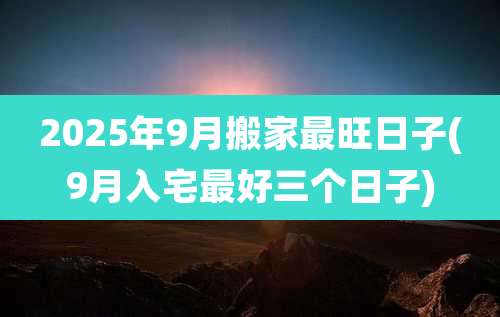 2025年9月搬家最旺日子(9月入宅最好三个日子)