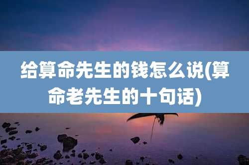 给算命先生的钱怎么说(算命老先生的十句话)
