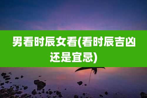 男看时辰女看(看时辰吉凶还是宜忌)