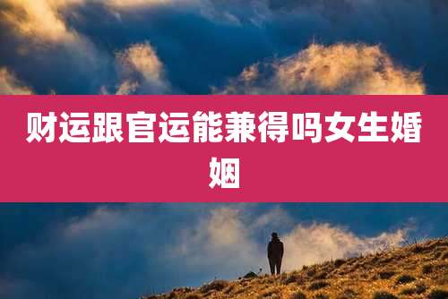 财运跟官运能兼得吗女生婚姻