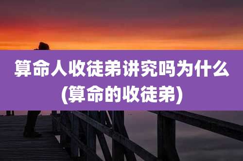 算命人收徒弟讲究吗为什么(算命的收徒弟)