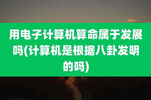 用电子计算机算命属于发展吗(计算机是根据八卦发明的吗)