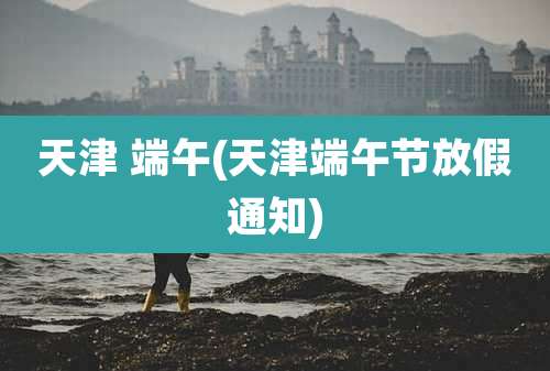 天津 端午(天津端午节放假通知)