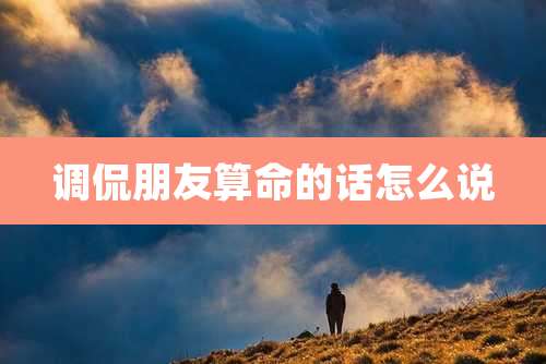 调侃朋友算命的话怎么说