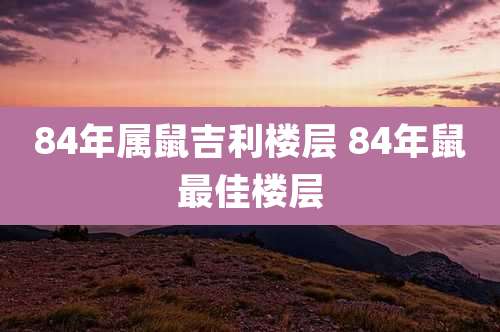 84年属鼠吉利楼层 84年鼠最佳楼层