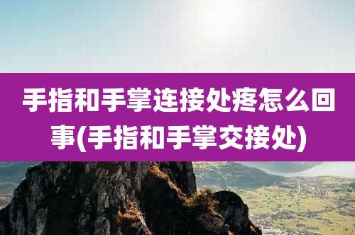 手指和手掌连接处疼怎么回事(手指和手掌交接处)