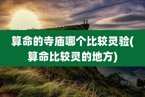 算命的寺庙哪个比较灵验(算命比较灵的地方)