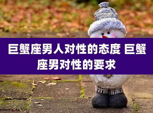 巨蟹座男人对性的态度 巨蟹座男对性的要求