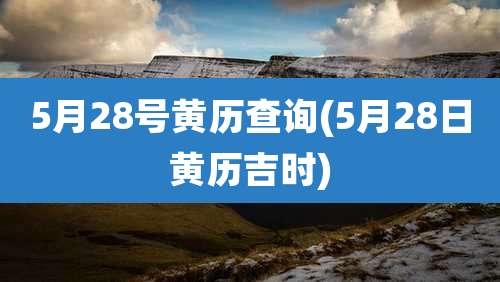 5月28号黄历查询(5月28日黄历吉时)