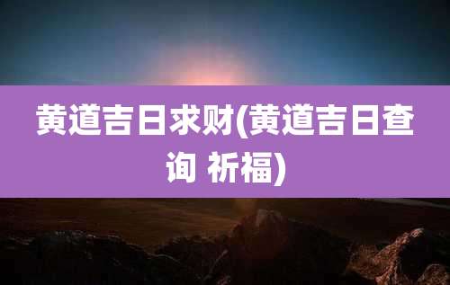 黄道吉日求财(黄道吉日查询 祈福)