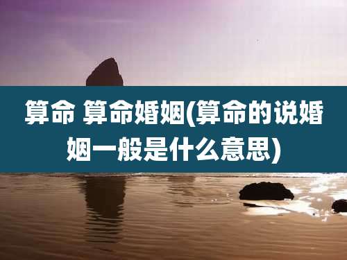 算命 算命婚姻(算命的说婚姻一般是什么意思)