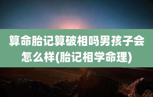 算命胎记算破相吗男孩子会怎么样(胎记相学命理)