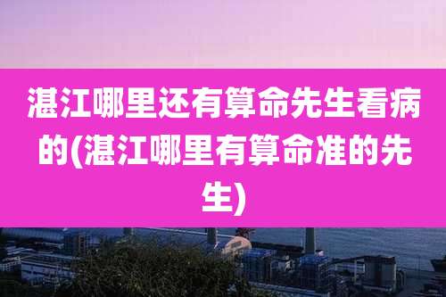 湛江哪里还有算命先生看病的(湛江哪里有算命准的先生)